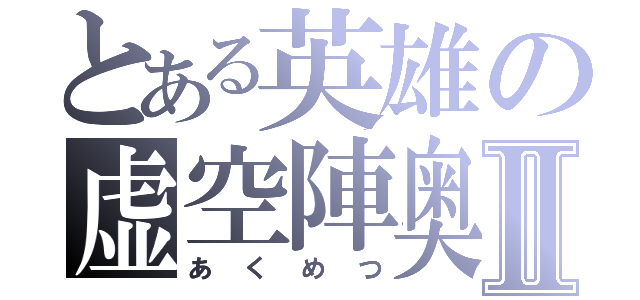 とある英雄の虚空陣奥義Ⅱ（あくめつ）