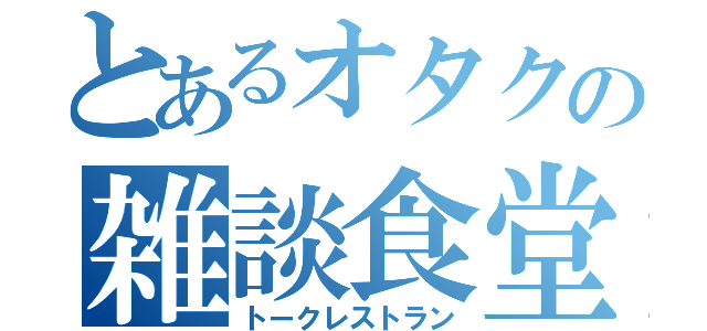 とあるオタクの雑談食堂（トークレストラン）