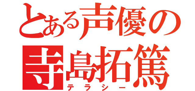 とある声優の寺島拓篤（テラシー）