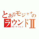 とあるモジャオのラウンドⅡ（ストラッピン）