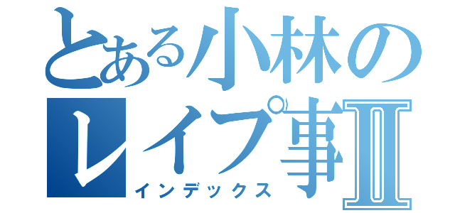 とある小林のレイプ事件簿Ⅱ（インデックス）