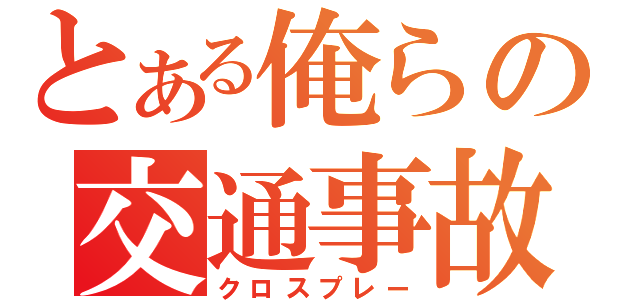 とある俺らの交通事故（クロスプレー）