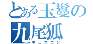 とある玉鬘の九尾狐（キュウコン）