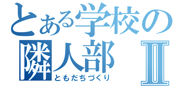 とある学校の隣人部Ⅱ（ともだちづくり）