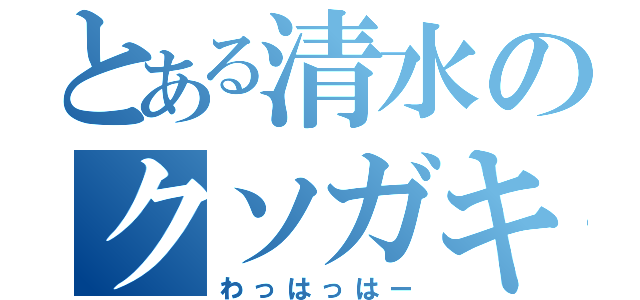 とある清水のクソガキ（わっはっはー）