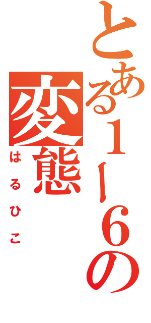 とある１ー６の変態（はるひこ）