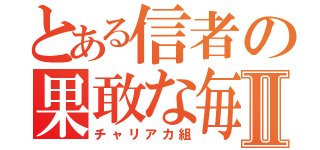 とある信者の果敢な毎日Ⅱ（チャリアカ組）