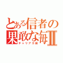 とある信者の果敢な毎日Ⅱ（チャリアカ組）