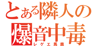 とある隣人の爆音中毒（レゲエ馬鹿）