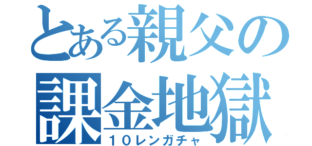 とある親父の課金地獄（１０レンガチャ）