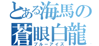 とある海馬の蒼眼白龍（ブルーアイズ）