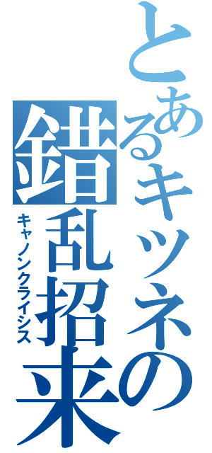 とあるキツネの錯乱招来（キャノンクライシス）