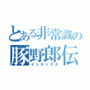 とある非常識の豚野郎伝説（インデックス）