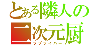 とある隣人の二次元厨（ラブライバー）