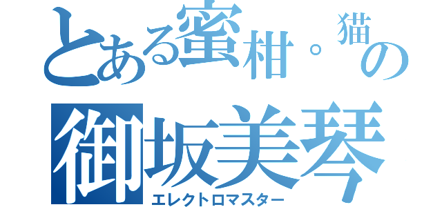 とある蜜柑。猫の御坂美琴（エレクトロマスター）