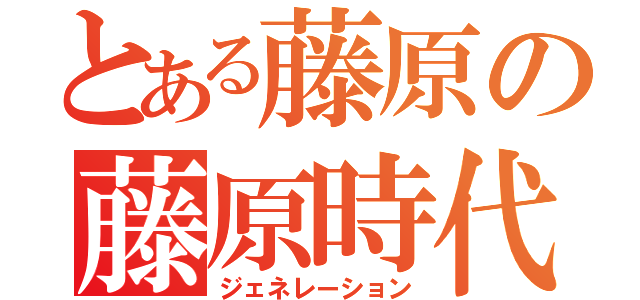 とある藤原の藤原時代（ジェネレーション）