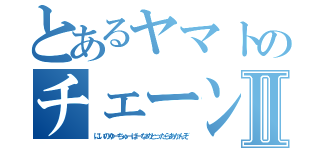 とあるヤマトのチェーンソーⅡ（にいのゆーちゅーばーなめとったらあかんぞ）