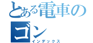 とある電車のゴン（インデックス）