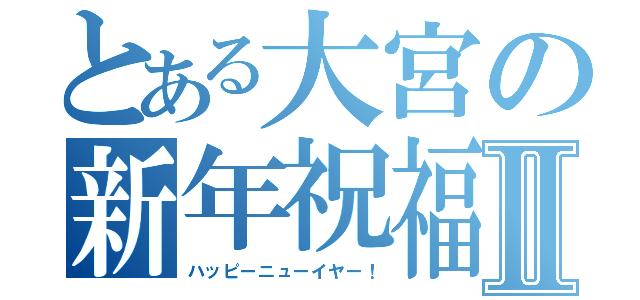 とある大宮の新年祝福Ⅱ（ハッピーニューイヤー！）