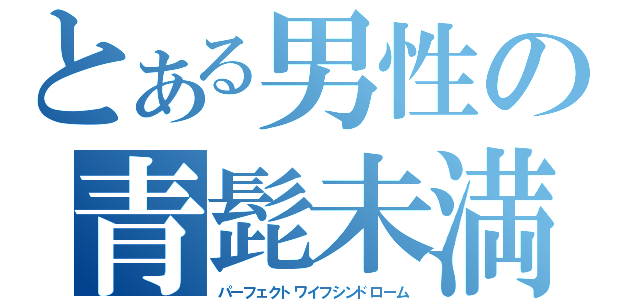 とある男性の青髭未満（パーフェクトワイフシンドローム）