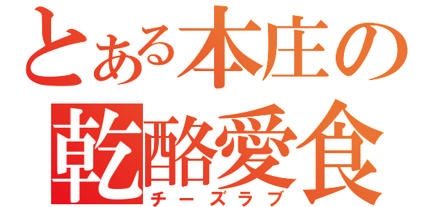 とある本庄の乾酪愛食（チーズラブ）