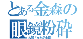 とある金森の眼鏡粉砕（大賀「たかが金森」）