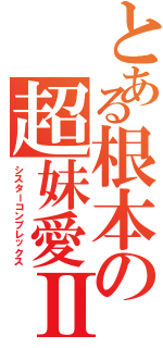 とある根本の超妹愛Ⅱ（シスターコンプレックス）