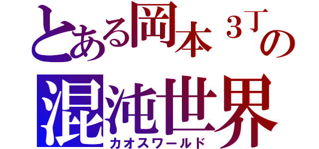 とある岡本３丁目の混沌世界（カオスワールド）