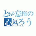 とある怠惰の心気ろう（シンキロウ）