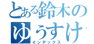 とある鈴木のゆうすけ（インデックス）