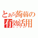 とある蒟蒻の有効活用（ウソダロ）