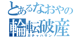 とあるなおやの輪転破産（ガチャハサン）