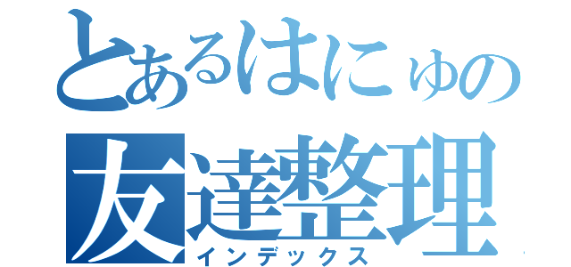 とあるはにゅの友達整理（インデックス）