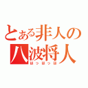 とある非人の八波将人（はっはっは）