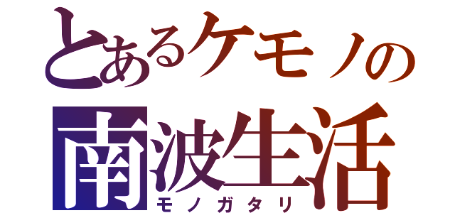 とあるケモノの南波生活（モノガタリ）