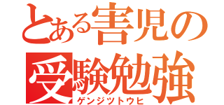 とある害児の受験勉強（ゲンジツトウヒ）