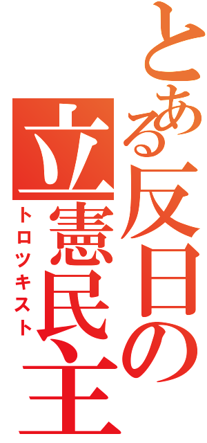 とある反日の立憲民主Ⅱ（トロツキスト）