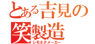 とある吉見の笑製造（シモネタメーカー）