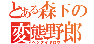 とある森下の変態野郎（ヘンタイヤロウ）