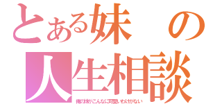 とある妹の人生相談（俺の妹がこんなに可愛いわけがない）