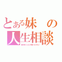 とある妹の人生相談（俺の妹がこんなに可愛いわけがない）