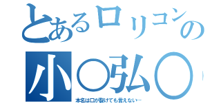 とあるロリコンの小○弘○（本名は口が裂けても言えない…）