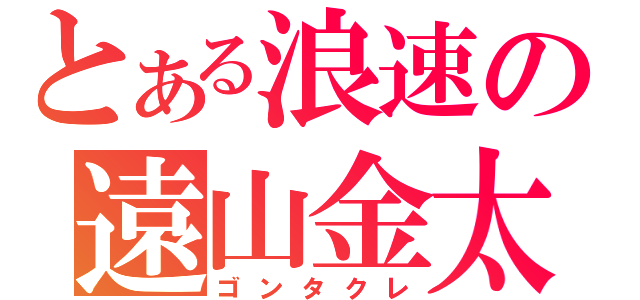 とある浪速の遠山金太郎（ゴンタクレ）