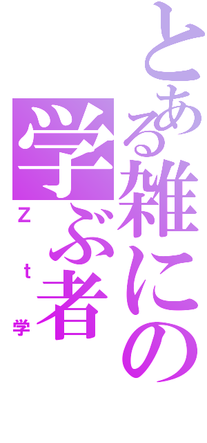 とある雑にの学ぶ者（Ｚｔ学）