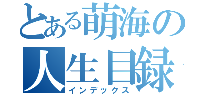 とある萌海の人生目録（インデックス）