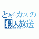 とあるカズの暇人放送（ニコニコライブ）