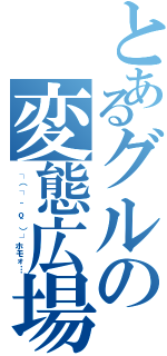 とあるグルの変態広場（┌（┌ ＾ｏ＾）┐ホモォ…）