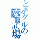 とあるグルの変態広場（┌（┌ ＾ｏ＾）┐ホモォ…）