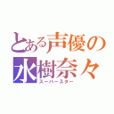 とある声優の水樹奈々（スーパースター）