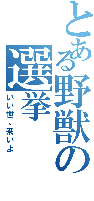 とある野獣の選挙（いい世、来いよ）